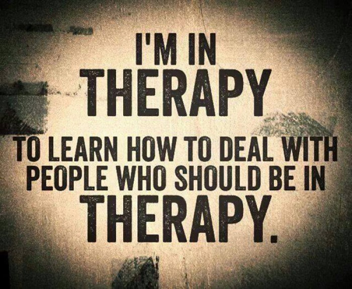 I'm in therapy to learn how to deal with people who should be in therapy.